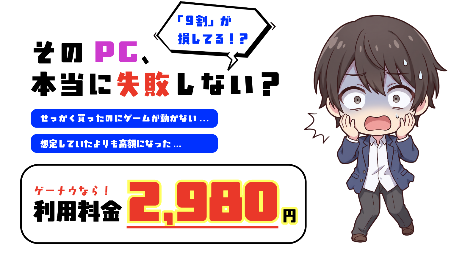 「9割」が損してる！？ そのPC、本当に失敗しない？ せっかく買ったのにゲームが動かない... 想定していたよりも高額になった... ゲーナウなら！PC選定サービスで損しない買い物を